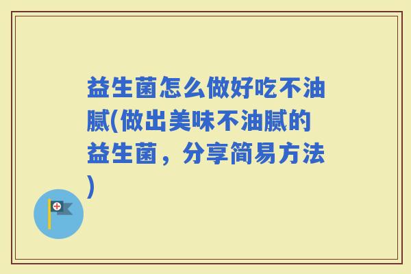 益生菌怎么做好吃不油腻(做出美味不油腻的益生菌,分享简易方法) 益生菌怎么做好吃不油腻(做出美味不油腻的益生菌,分享简易方法)