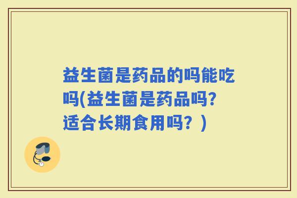 益生菌是药品的吗能吃吗(益生菌是药品吗？适合长期食用吗？)