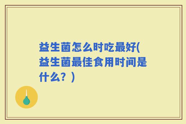 益生菌怎么时吃好(益生菌佳食用时间是什么？)