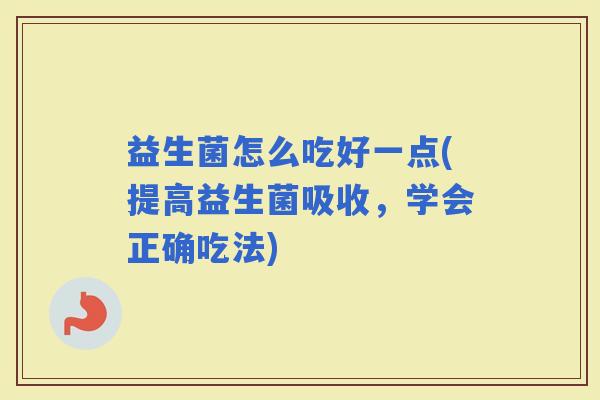 益生菌怎么吃好一点(提高益生菌吸收，学会正确吃法)