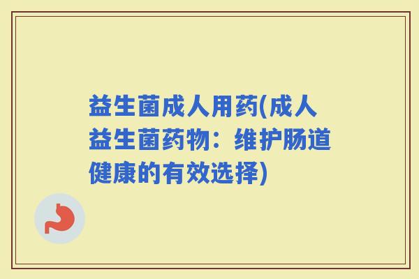 益生菌成人用药(成人益生菌：维护肠道健康的有效选择)