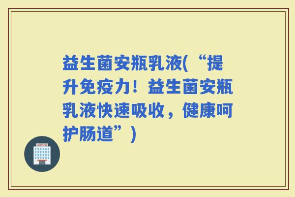 益生菌安瓶乳液(“提升力！益生菌安瓶乳液快速吸收，健康呵护肠道”)
