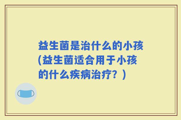 益生菌是什么的小孩(益生菌适合用于小孩的什么？)