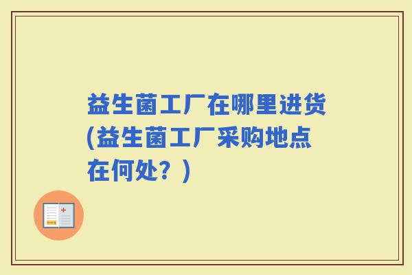 益生菌工厂在哪里进货(益生菌工厂采购地点在何处？)