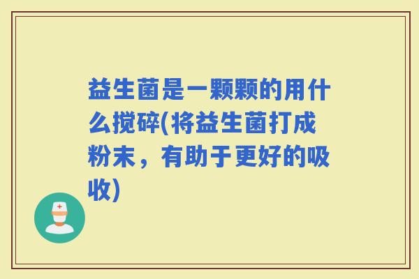 益生菌是一颗颗的用什么搅碎(将益生菌打成粉末，有助于更好的吸收)