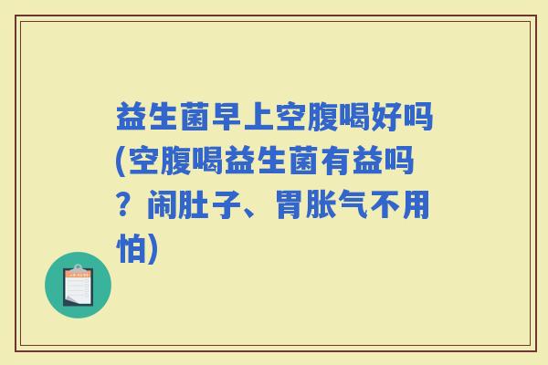 益生菌早上空腹喝好吗(空腹喝益生菌有益吗？闹肚子、胃不用怕)