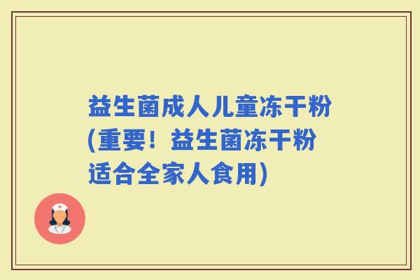 益生菌成人儿童冻干粉(重要！益生菌冻干粉适合全家人食用)