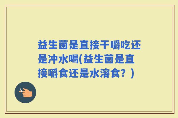 益生菌是直接干嚼吃还是冲水喝(益生菌是直接嚼食还是水溶食？)