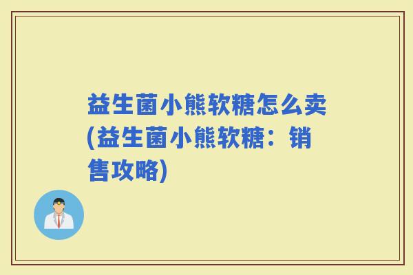 益生菌小熊软糖怎么卖(益生菌小熊软糖：销售攻略)