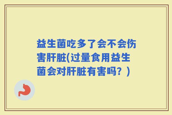 益生菌吃多了会不会伤害(过量食用益生菌会对有害吗？)