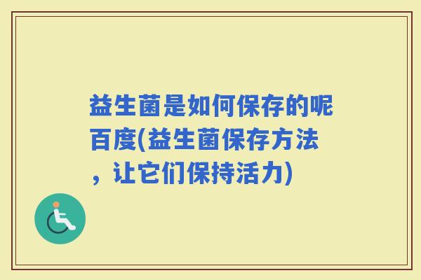 益生菌是如何保存的呢百度(益生菌保存方法，让它们保持活力)