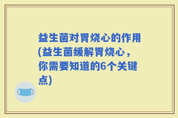 益生菌对胃烧心的作用(益生菌缓解胃烧心，你需要知道的6个关键点)