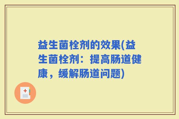 益生菌栓剂的效果(益生菌栓剂：提高肠道健康，缓解肠道问题)