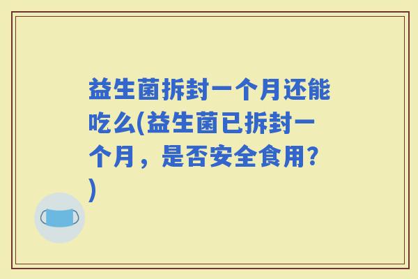 益生菌拆封一个月还能吃么(益生菌已拆封一个月，是否安全食用？)