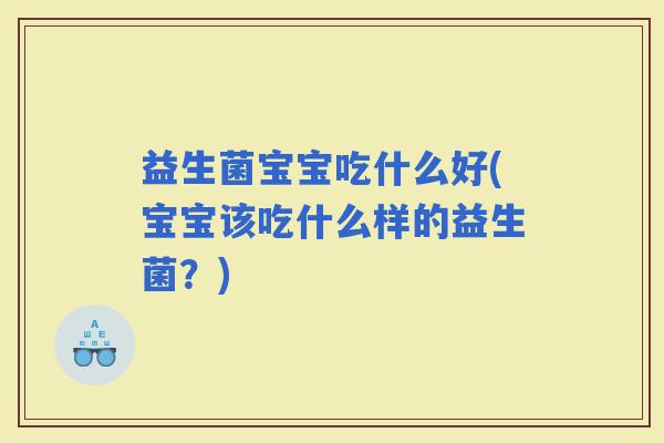 益生菌宝宝吃什么好(宝宝该吃什么样的益生菌？)