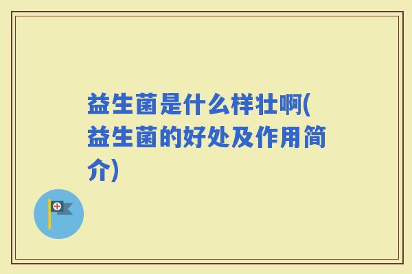 益生菌是什么样壮啊(益生菌的好处及作用简介)
