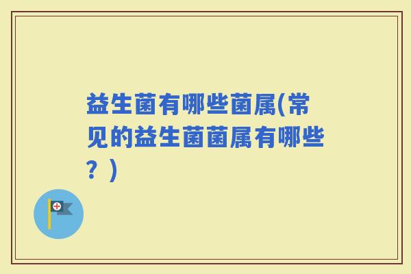 益生菌有哪些菌属(常见的益生菌菌属有哪些？)