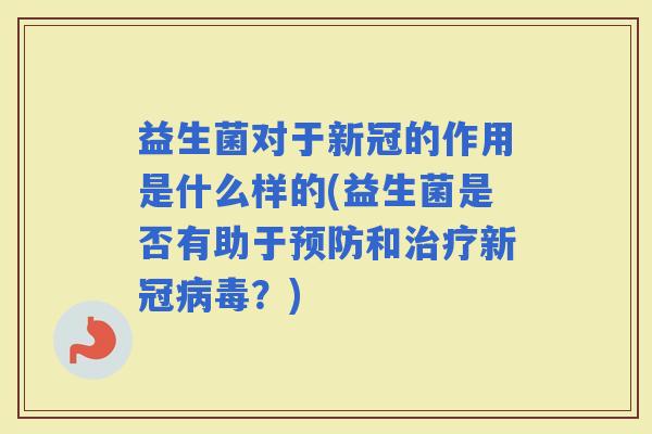 益生菌对于新冠的作用是什么样的(益生菌是否有助于和新冠?) 益生菌对于新冠的作用是什么样的(益生菌是否有助于和新冠?)