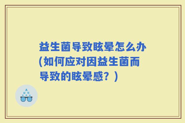 益生菌导致眩晕怎么办(如何应对因益生菌而导致的眩晕感?) 益生菌导致眩晕怎么办(如何应对因益生菌而导致的眩晕感?)