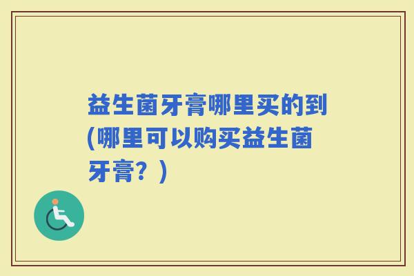 益生菌牙膏哪里买的到(哪里可以购买益生菌牙膏？)