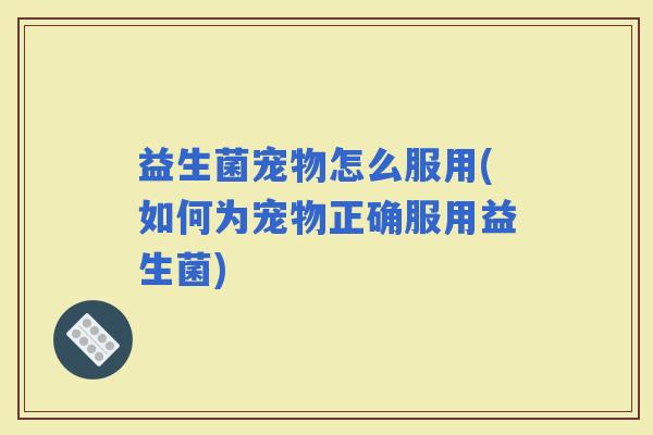 益生菌宠物怎么服用(如何为宠物正确服用益生菌)