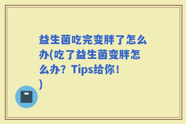 益生菌吃完变胖了怎么办(吃了益生菌变胖怎么办？Tips给你！)