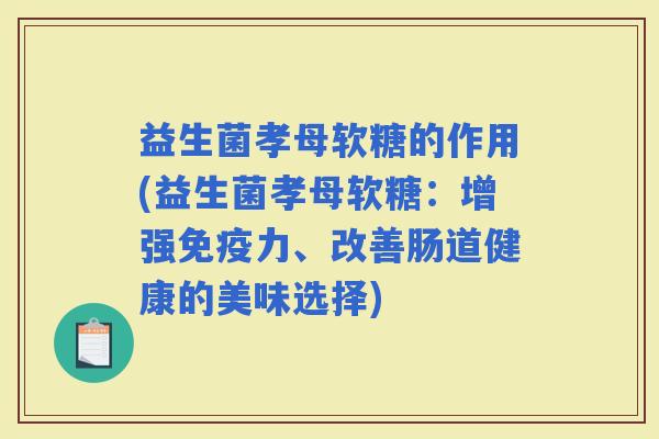 益生菌孝母软糖的作用(益生菌孝母软糖：增强力、改善肠道健康的美味选择)