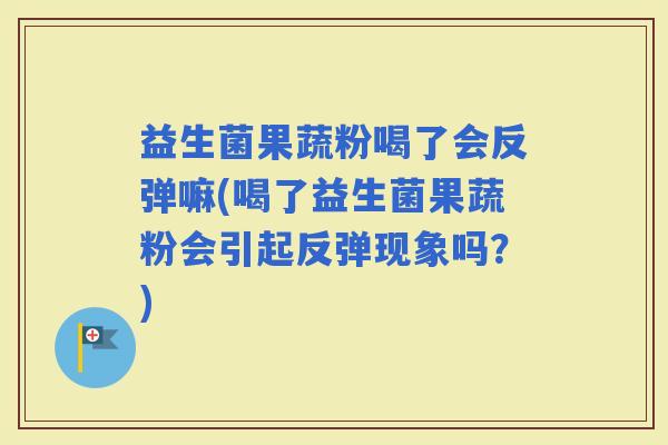 益生菌果蔬粉喝了会反弹嘛(喝了益生菌果蔬粉会引起反弹现象吗?) 益生菌果蔬粉喝了会反弹嘛(喝了益生菌果蔬粉会引起反弹现象吗?)