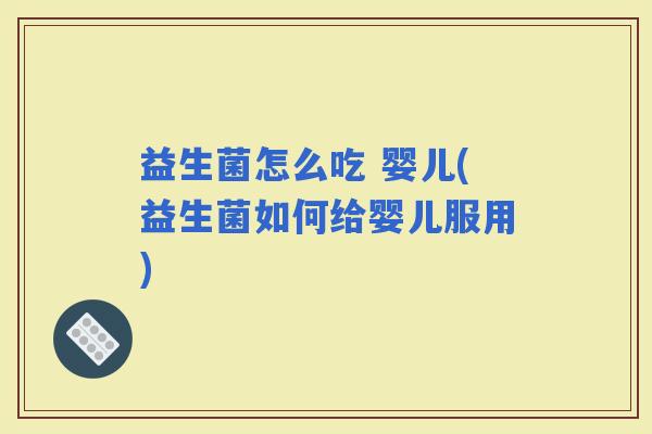 益生菌怎么吃 婴儿(益生菌如何给婴儿服用)