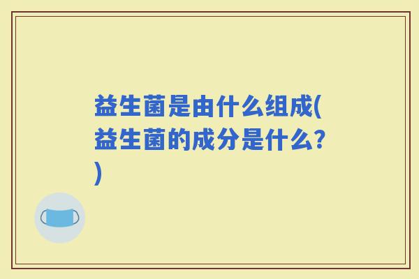 益生菌是由什么组成(益生菌的成分是什么？)