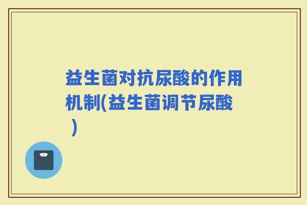 益生菌对抗尿酸的作用机制(益生菌调节尿酸 )