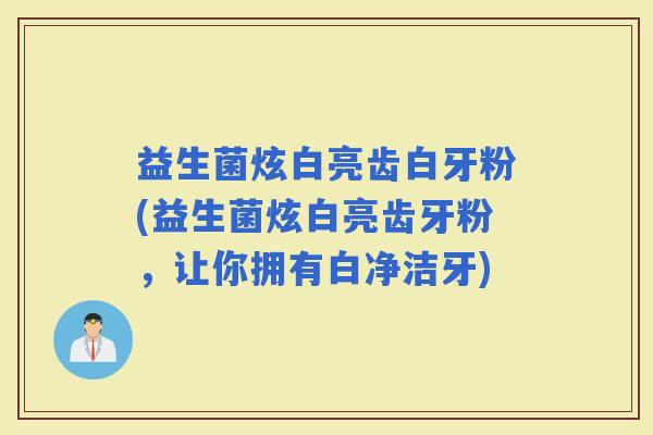 益生菌炫白亮齿白牙粉(益生菌炫白亮齿牙粉，让你拥有白净洁牙)