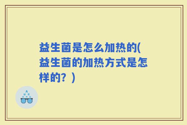 益生菌是怎么加热的(益生菌的加热方式是怎样的？)