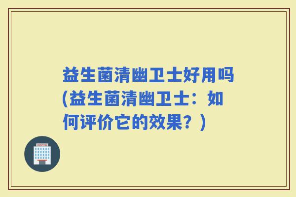 益生菌清幽卫士好用吗(益生菌清幽卫士：如何评价它的效果？)