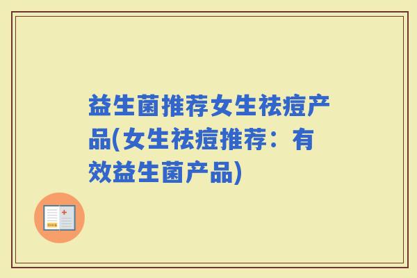 益生菌推荐女生祛痘产品(女生祛痘推荐：有效益生菌产品)