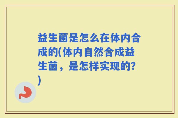 益生菌是怎么在体内合成的(体内自然合成益生菌，是怎样实现的？)