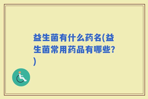 益生菌有什么药名(益生菌常用药品有哪些？)