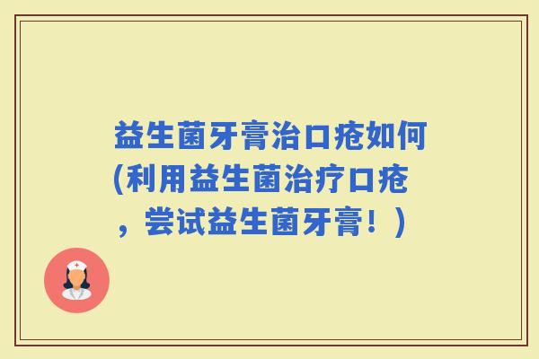益生菌牙膏口疮如何(利用益生菌口疮，尝试益生菌牙膏！)