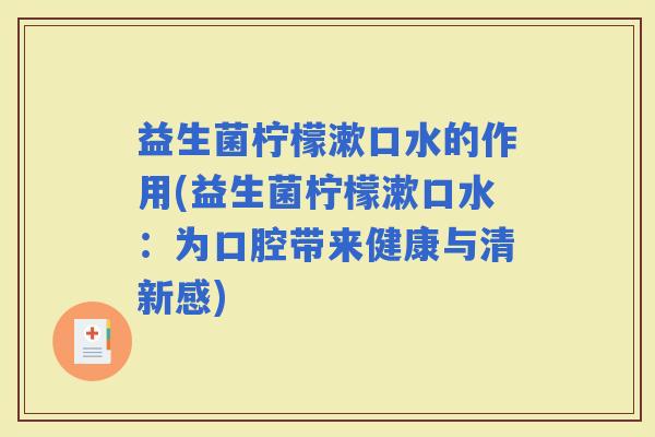 益生菌柠檬漱口水的作用(益生菌柠檬漱口水:为口腔带来健康与清新感) 益生菌柠檬漱口水的作用(益生菌柠檬漱口水:为口腔带来健康与清新感)