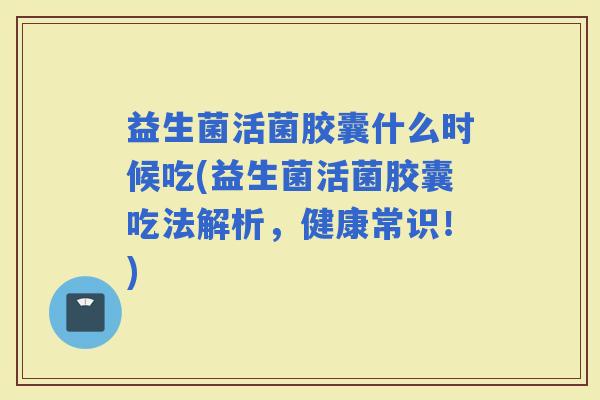 益生菌活菌胶囊什么时候吃(益生菌活菌胶囊吃法解析,健康常识!) 益生菌活菌胶囊什么时候吃(益生菌活菌胶囊吃法解析,健康常识!)