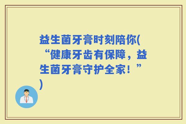 益生菌牙膏时刻陪你(“健康牙齿有保障，益生菌牙膏守护全家！”)