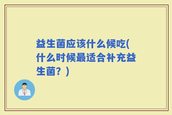 益生菌应该什么候吃(什么时候适合补充益生菌?) 益生菌应该什么候吃(什么时候适合补充益生菌?)