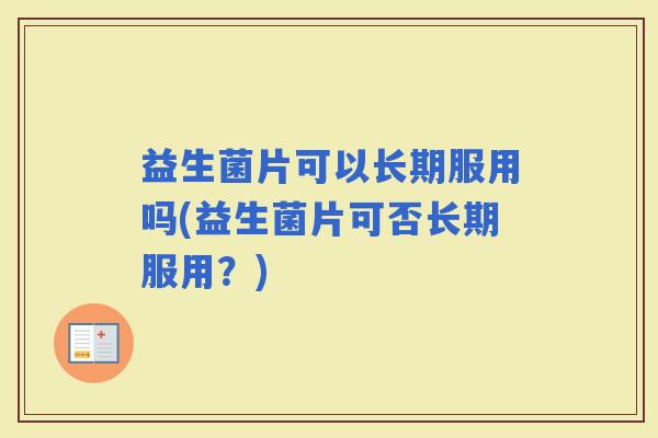 益生菌片可以长期服用吗(益生菌片可否长期服用?) 益生菌片可以长期服用吗(益生菌片可否长期服用?)