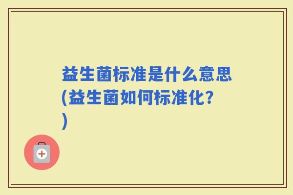 益生菌标准是什么意思(益生菌如何标准化？)