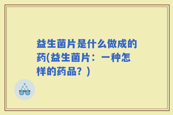益生菌片是什么做成的药(益生菌片：一种怎样的药品？)