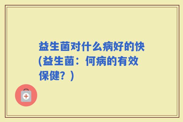 益生菌对什么好的快(益生菌：何的有效保健？)