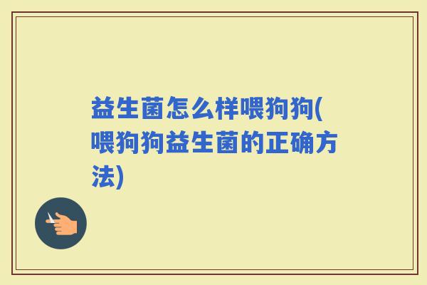 益生菌怎么样喂狗狗(喂狗狗益生菌的正确方法) 益生菌怎么样喂狗狗(喂狗狗益生菌的正确方法)