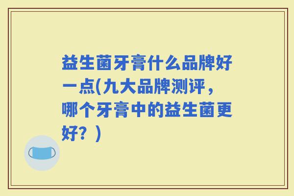 益生菌牙膏什么品牌好一点(九大品牌测评，哪个牙膏中的益生菌更好？)