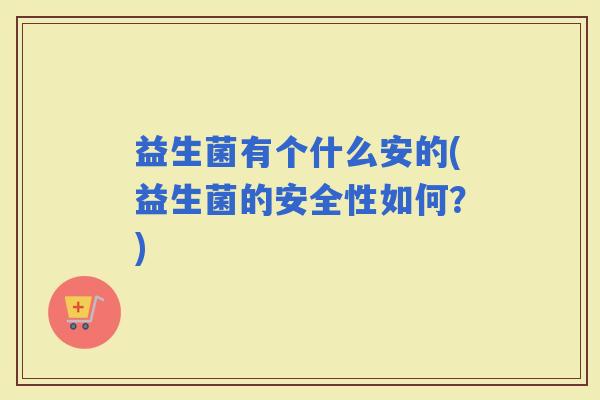 益生菌有个什么安的(益生菌的安全性如何？)