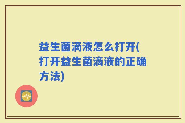 益生菌滴液怎么打开(打开益生菌滴液的正确方法)